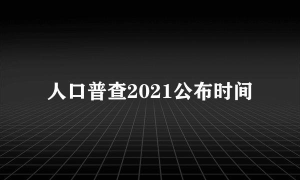 人口普查2021公布时间