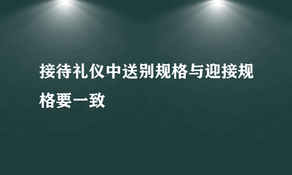 接待礼仪中送别规格与迎接规格要一致