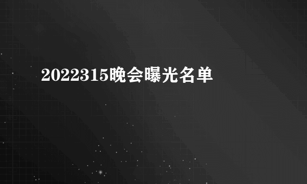 2022315晚会曝光名单