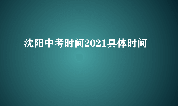 沈阳中考时间2021具体时间