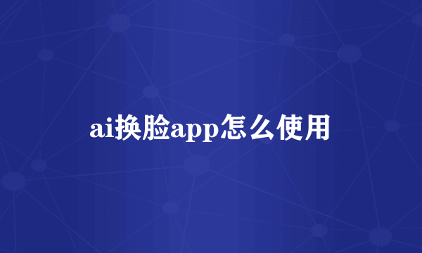 ai换脸app怎么使用