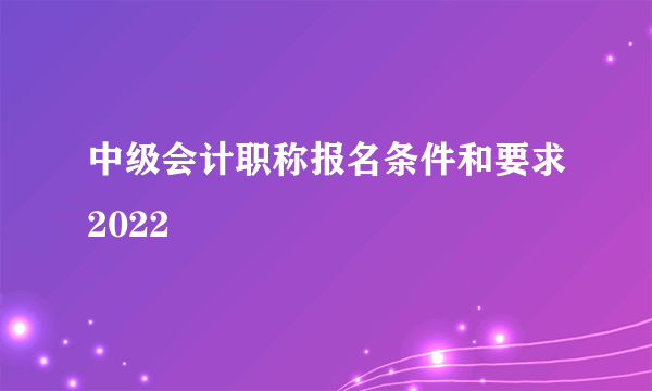 中级会计职称报名条件和要求2022