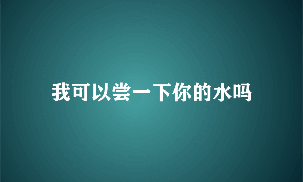 我可以尝一下你的水吗