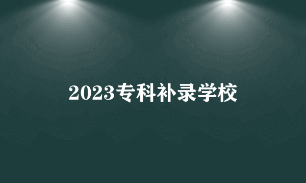 2023专科补录学校