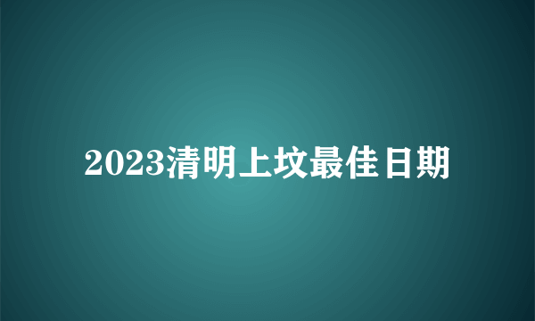 2023清明上坟最佳日期