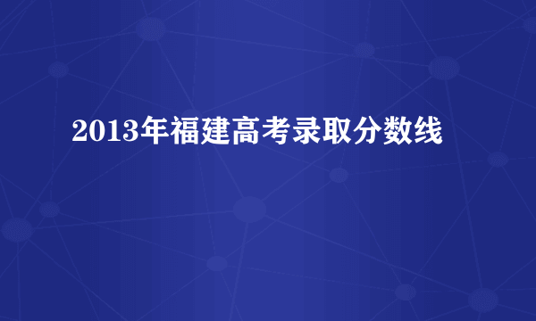 2013年福建高考录取分数线