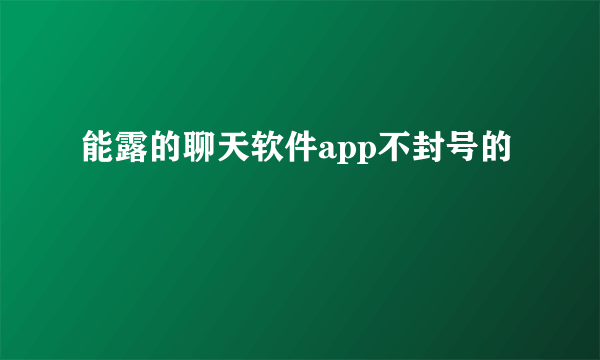 能露的聊天软件app不封号的