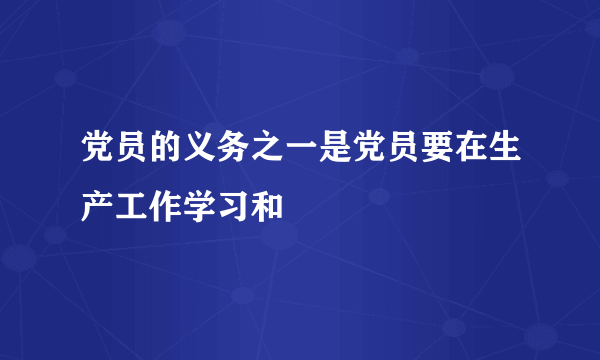 党员的义务之一是党员要在生产工作学习和