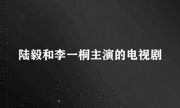 陆毅和李一桐主演的电视剧