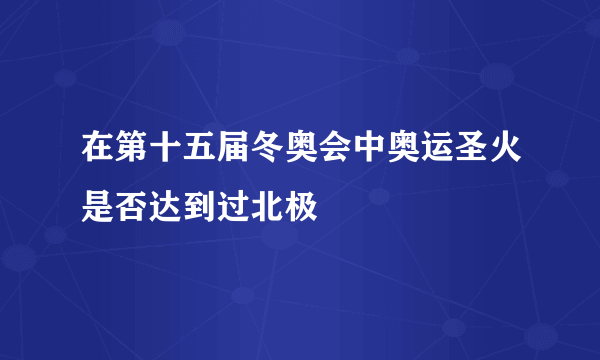 在第十五届冬奥会中奥运圣火是否达到过北极