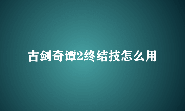 古剑奇谭2终结技怎么用