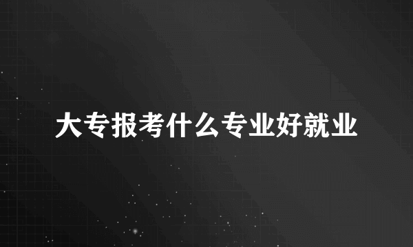 大专报考什么专业好就业