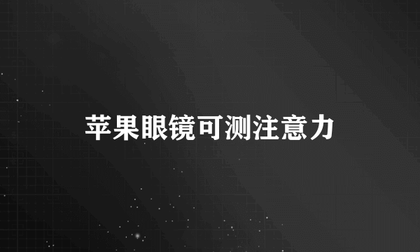 苹果眼镜可测注意力