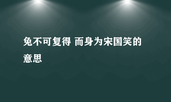 兔不可复得 而身为宋国笑的意思