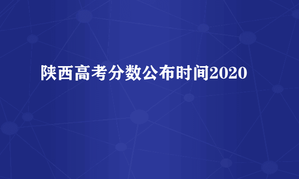 陕西高考分数公布时间2020