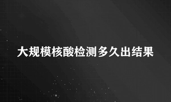 大规模核酸检测多久出结果