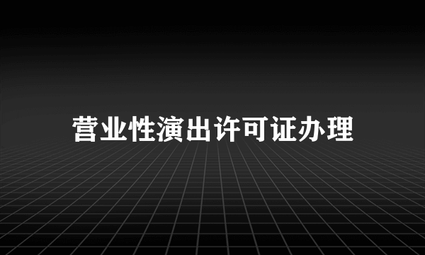 营业性演出许可证办理