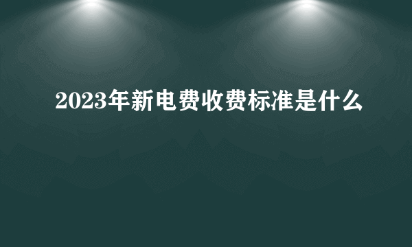 2023年新电费收费标准是什么