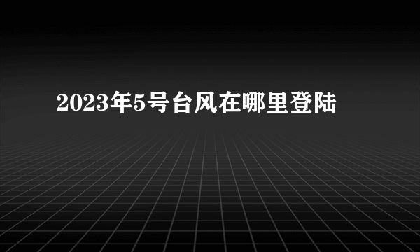 2023年5号台风在哪里登陆