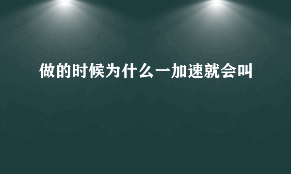 做的时候为什么一加速就会叫