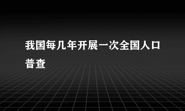 我国每几年开展一次全国人口普查