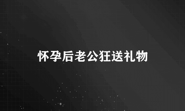 怀孕后老公狂送礼物