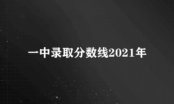 一中录取分数线2021年