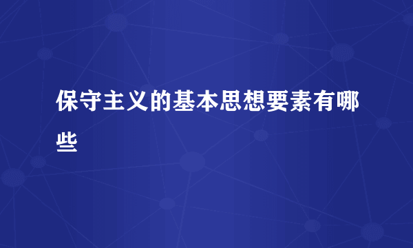 保守主义的基本思想要素有哪些