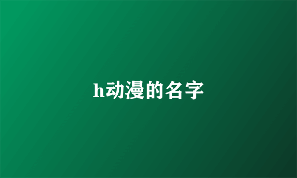 h动漫的名字