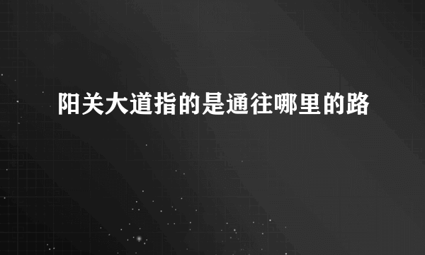 阳关大道指的是通往哪里的路