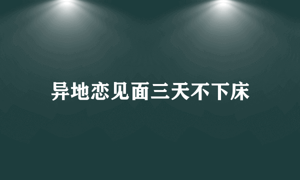 异地恋见面三天不下床