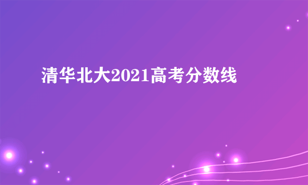 清华北大2021高考分数线