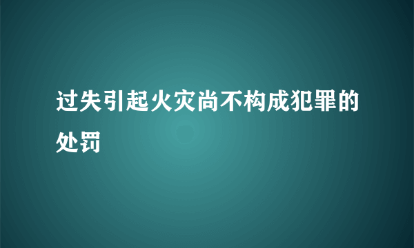 过失引起火灾尚不构成犯罪的处罚