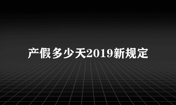 产假多少天2019新规定