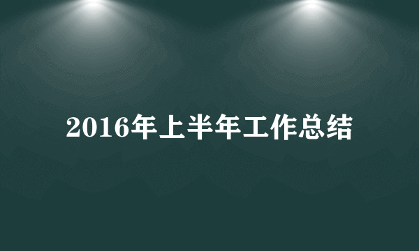 2016年上半年工作总结