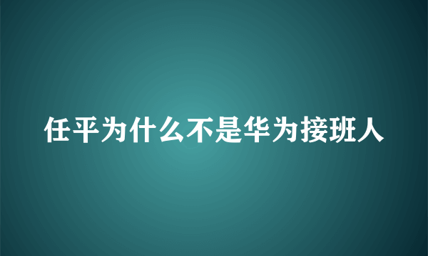 任平为什么不是华为接班人