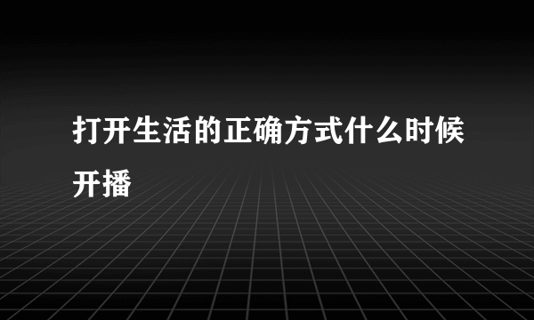 打开生活的正确方式什么时候开播