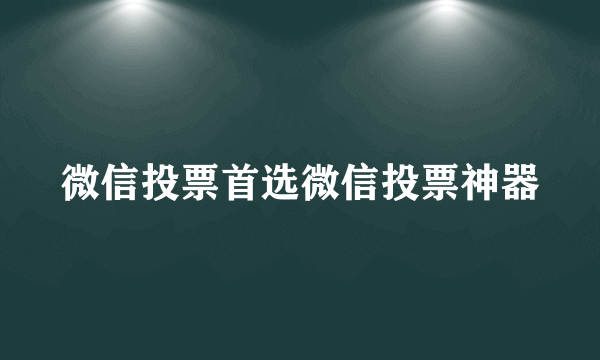 微信投票首选微信投票神器