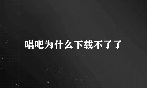 唱吧为什么下载不了了