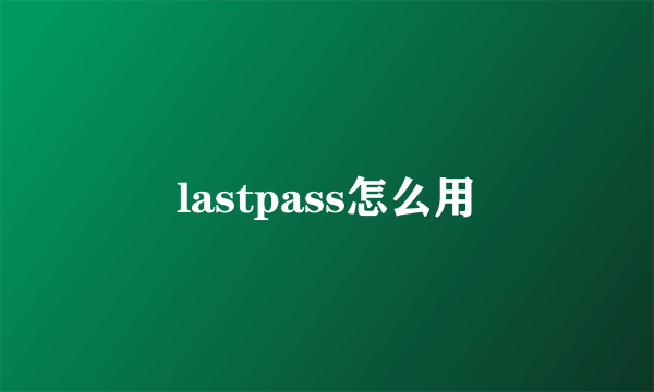 lastpass怎么用