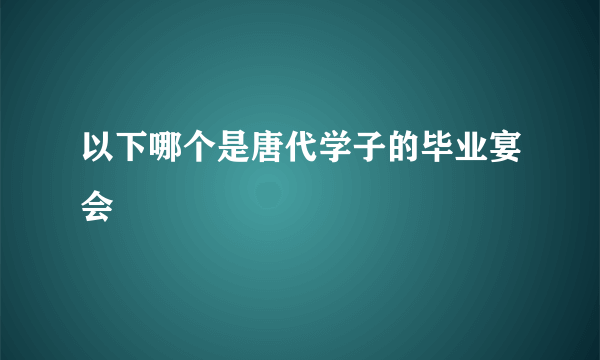 以下哪个是唐代学子的毕业宴会