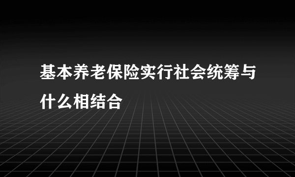 基本养老保险实行社会统筹与什么相结合