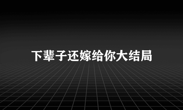 下辈子还嫁给你大结局