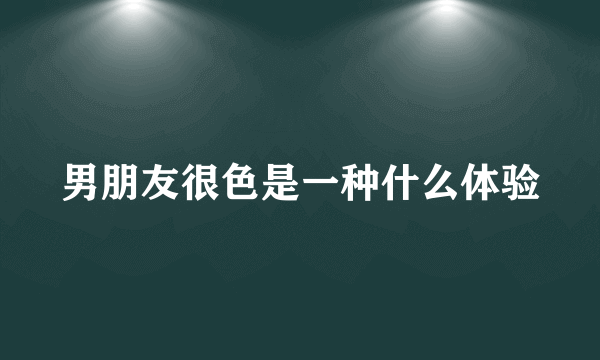 男朋友很色是一种什么体验