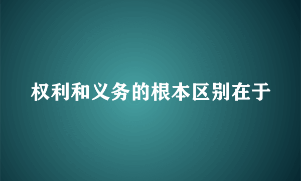 权利和义务的根本区别在于