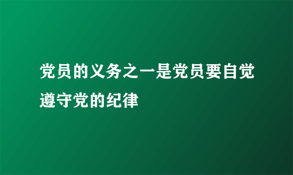 党员的义务之一是党员要自觉遵守党的纪律