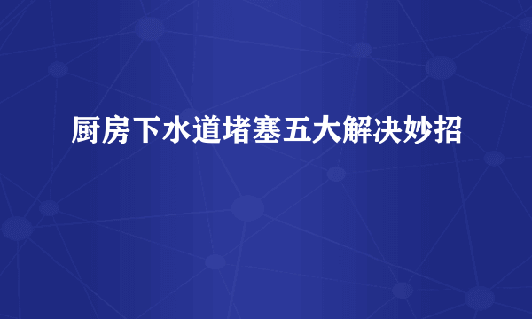 厨房下水道堵塞五大解决妙招