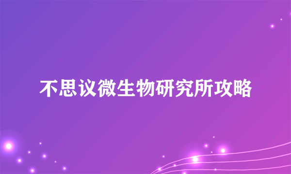 不思议微生物研究所攻略