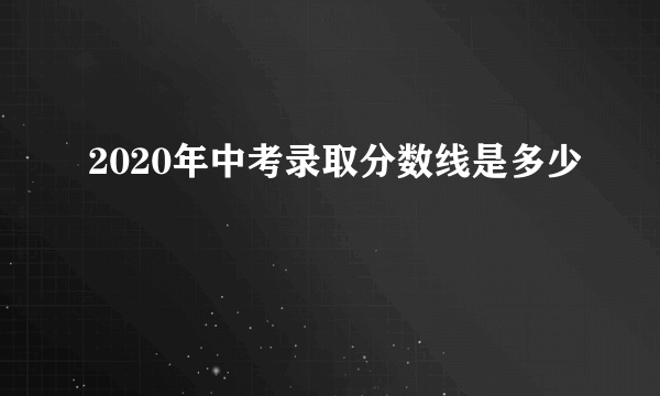 2020年中考录取分数线是多少