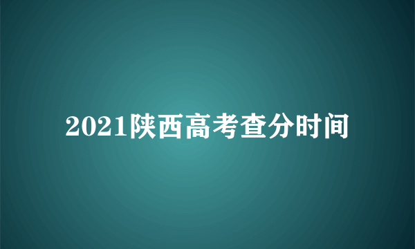 2021陕西高考查分时间